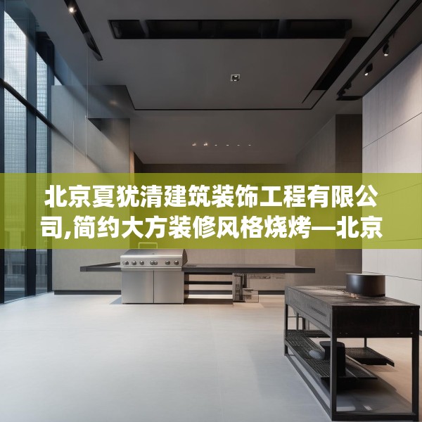 北京夏犹清建筑装饰工程有限公司,简约大方装修风格烧烤—北京夏犹清建筑装饰工程有限公司409.a285b286c289fgy.296poiy
