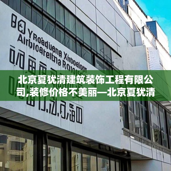 北京夏犹清建筑装饰工程有限公司,装修价格不美丽—北京夏犹清建筑装饰工程有限公司240.a116b117c120fgy.127dsfds