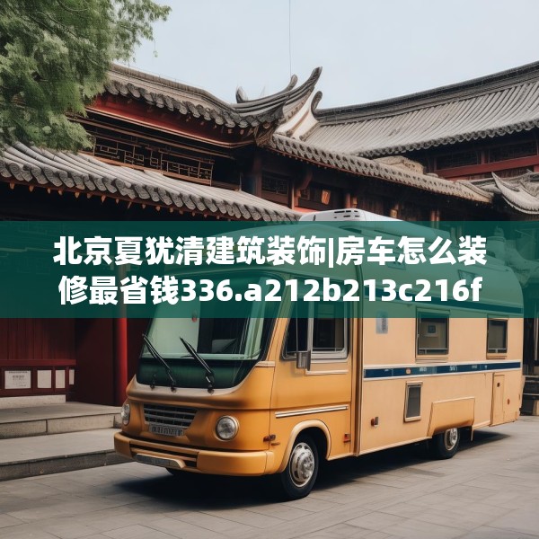 北京夏犹清建筑装饰|房车怎么装修最省钱336.a212b213c216fgy.223lkjl
