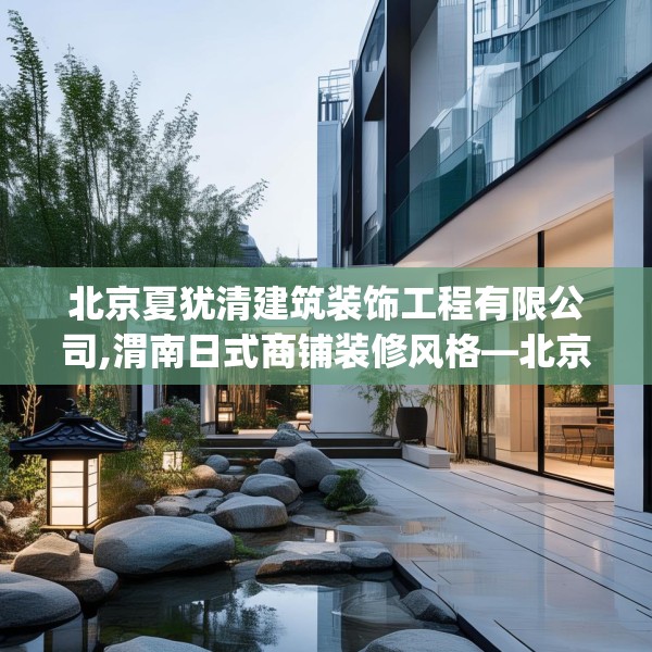 北京夏犹清建筑装饰工程有限公司,渭南日式商铺装修风格—北京夏犹清建筑装饰工程有限公司549.a425b426c429fgy.436fghfd