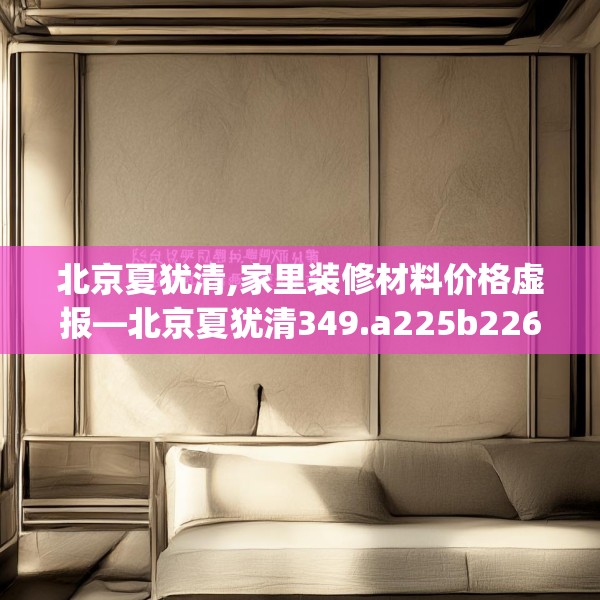 北京夏犹清,家里装修材料价格虚报—北京夏犹清349.a225b226c229fgy.236fdsfds