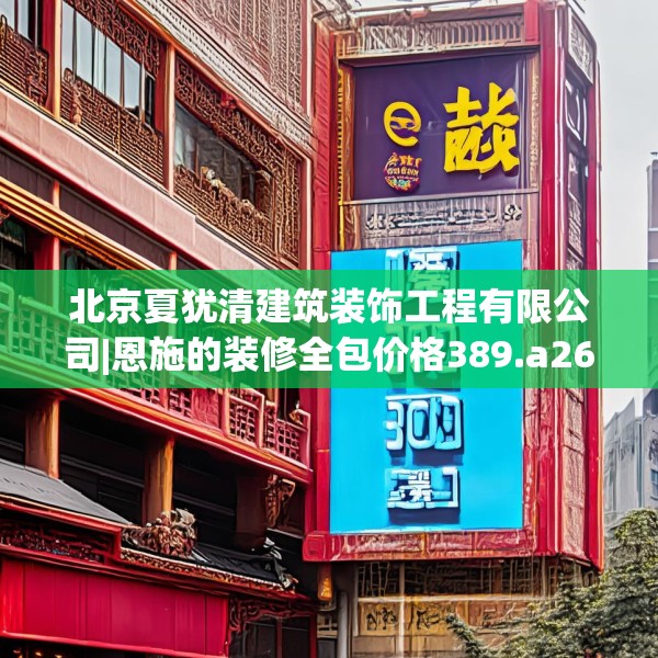 北京夏犹清建筑装饰工程有限公司|恩施的装修全包价格389.a265b266c269fgy.276cvcx