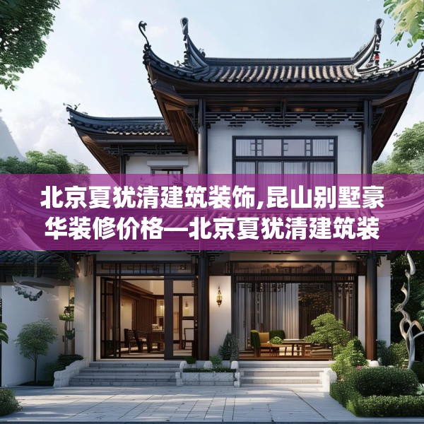 北京夏犹清建筑装饰,昆山别墅豪华装修价格—北京夏犹清建筑装饰191.a67b68c71fgy.78cvcx