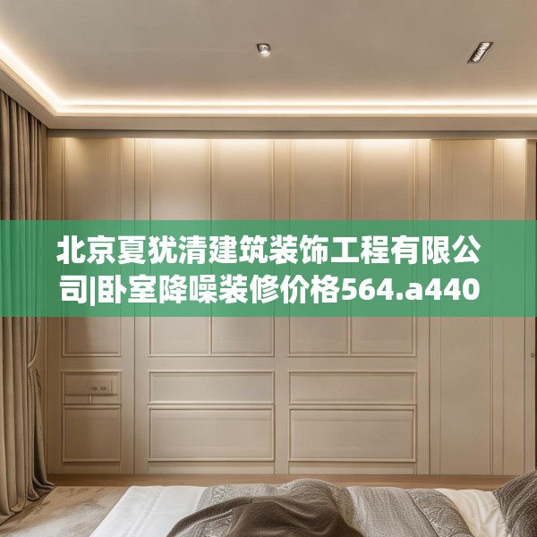 北京夏犹清建筑装饰工程有限公司|卧室降噪装修价格564.a440b441c444fgy.451dsfds