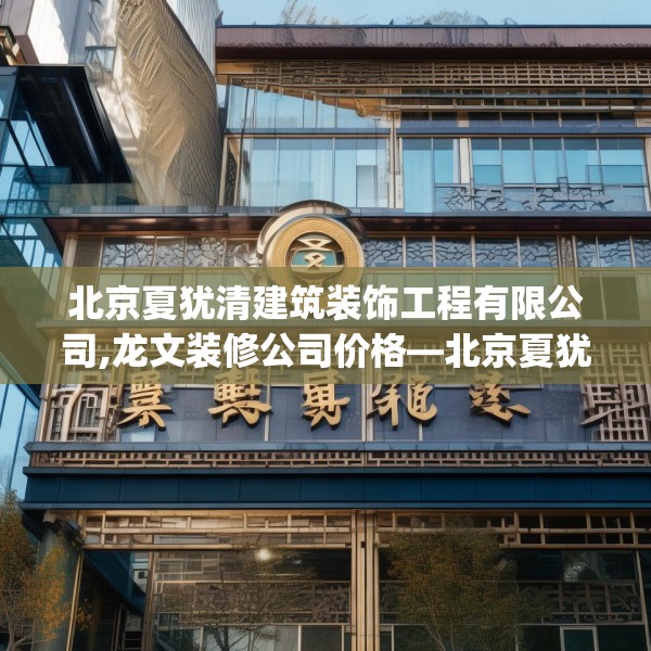 北京夏犹清建筑装饰工程有限公司,龙文装修公司价格—北京夏犹清建筑装饰工程有限公司435.a311b312c315fgy.322uyk