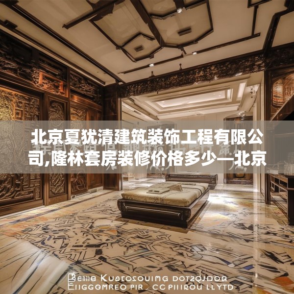 北京夏犹清建筑装饰工程有限公司,隆林套房装修价格多少—北京夏犹清建筑装饰工程有限公司435.a311b312c315fgy.322uyk
