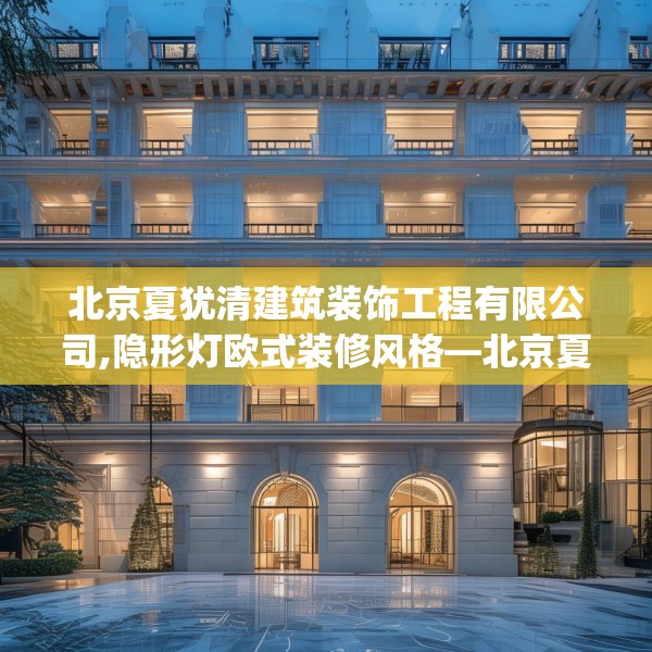 北京夏犹清建筑装饰工程有限公司,隐形灯欧式装修风格—北京夏犹清建筑装饰工程有限公司322.a198b199c202fgy.209dewqe