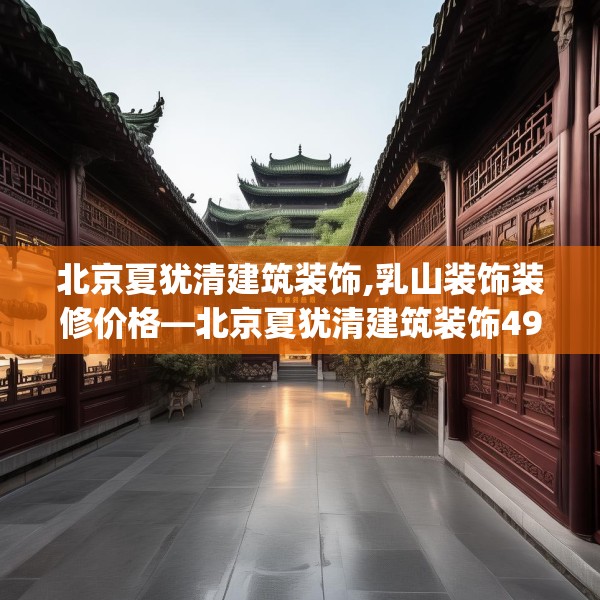 北京夏犹清建筑装饰,乳山装饰装修价格—北京夏犹清建筑装饰494.a370b371c374fgy.381wew