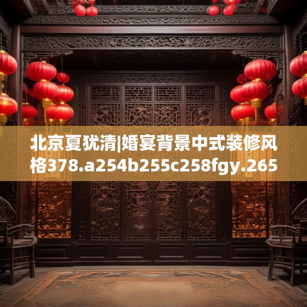 北京夏犹清|婚宴背景中式装修风格378.a254b255c258fgy.265nbn