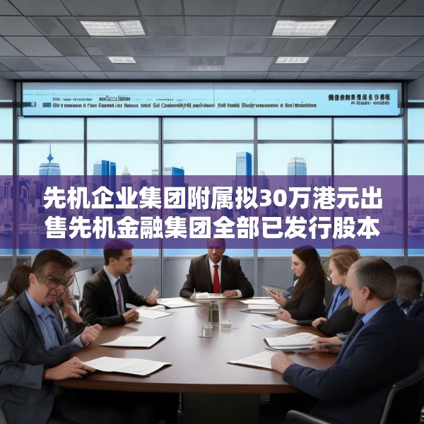 先机企业集团附属拟30万港元出售先机金融集团全部已发行股本