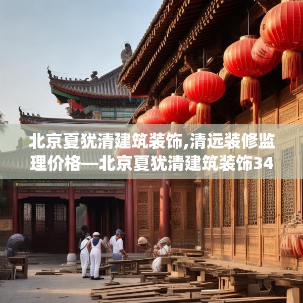 北京夏犹清建筑装饰,清远装修监理价格—北京夏犹清建筑装饰345.a221b222c225fgy.232uyk