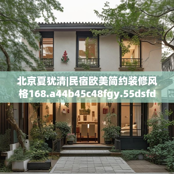 北京夏犹清|民宿欧美简约装修风格168.a44b45c48fgy.55dsfds