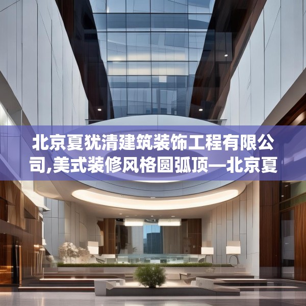 北京夏犹清建筑装饰工程有限公司,美式装修风格圆弧顶—北京夏犹清建筑装饰工程有限公司415.a291b292c295fgy.302jhhj