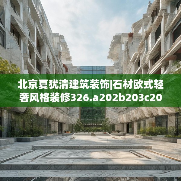 北京夏犹清建筑装饰|石材欧式轻奢风格装修326.a202b203c206fgy.21376673