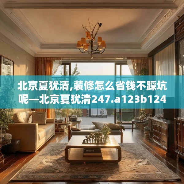 北京夏犹清,装修怎么省钱不踩坑呢—北京夏犹清247.a123b124c127fgy.134poiy