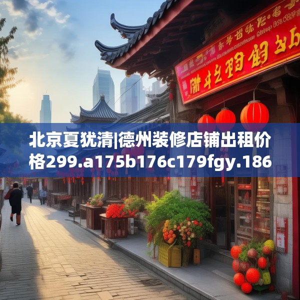 北京夏犹清|德州装修店铺出租价格299.a175b176c179fgy.186cvcx