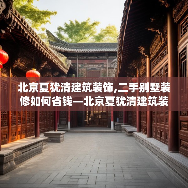 北京夏犹清建筑装饰,二手别墅装修如何省钱—北京夏犹清建筑装饰177.a53b54c57fgy.64fhsg