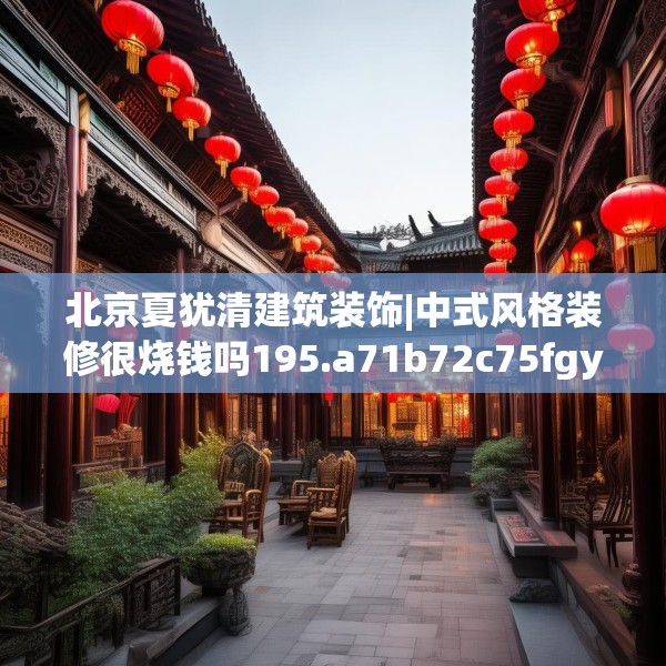 北京夏犹清建筑装饰|中式风格装修很烧钱吗195.a71b72c75fgy.82fhsg