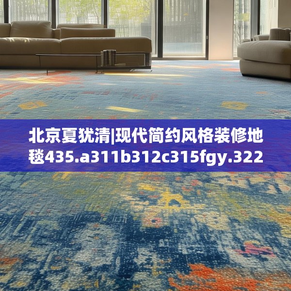 北京夏犹清|现代简约风格装修地毯435.a311b312c315fgy.322uyk