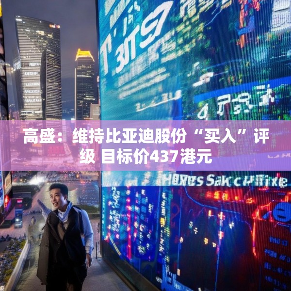 高盛：维持比亚迪股份“买入”评级 目标价437港元
