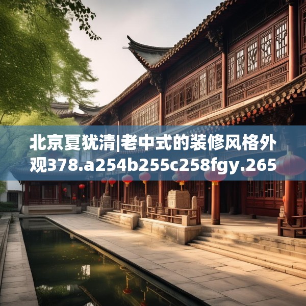 北京夏犹清|老中式的装修风格外观378.a254b255c258fgy.265nbn