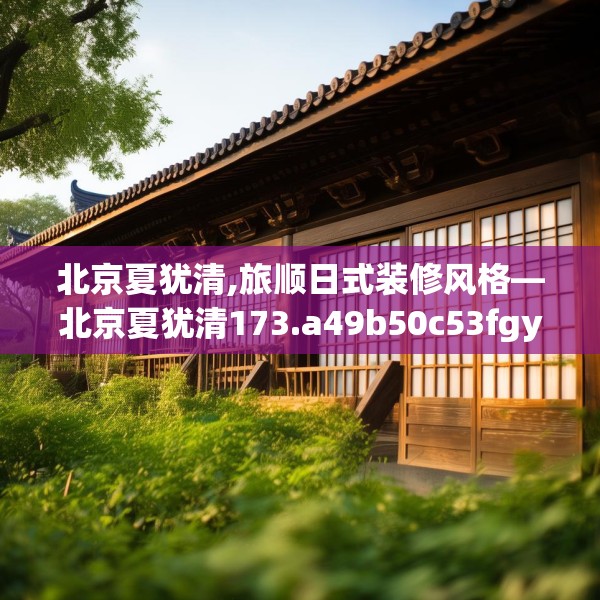 北京夏犹清,旅顺日式装修风格—北京夏犹清173.a49b50c53fgy.60cvcx