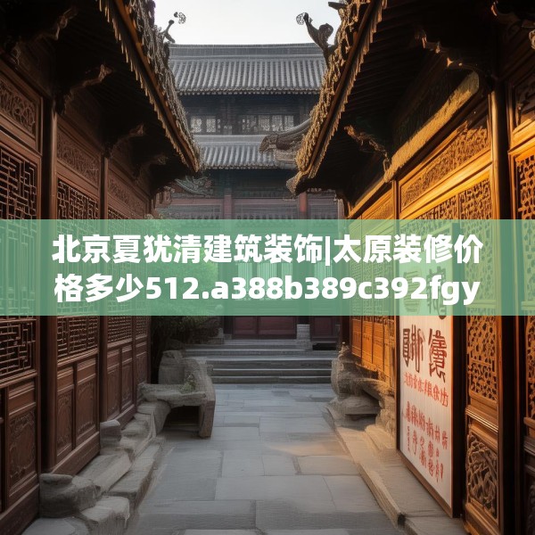 北京夏犹清建筑装饰|太原装修价格多少512.a388b389c392fgy.399wew