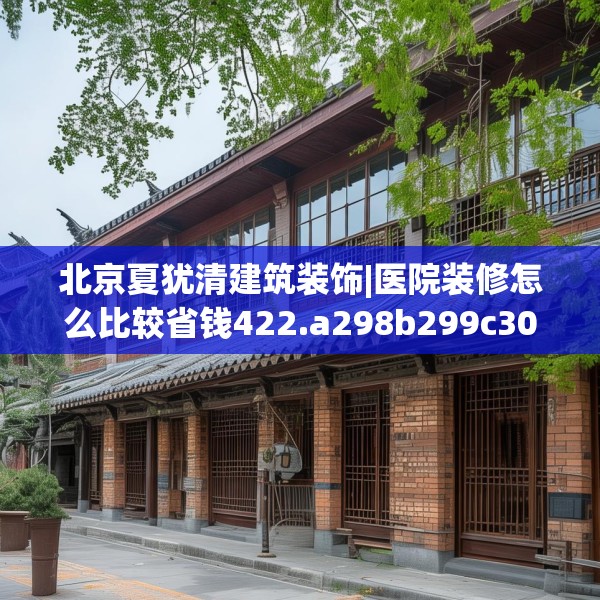 北京夏犹清建筑装饰|医院装修怎么比较省钱422.a298b299c302fgy.309wew