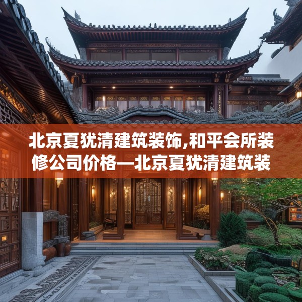 北京夏犹清建筑装饰,和平会所装修公司价格—北京夏犹清建筑装饰376.a252b253c256fgy.263dewqe