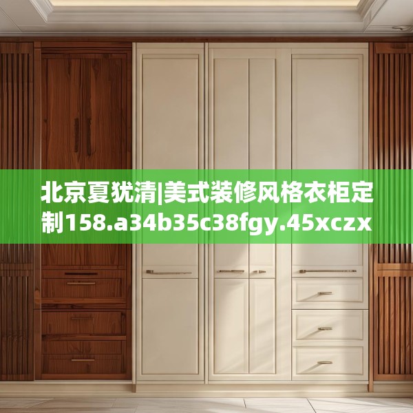 北京夏犹清|美式装修风格衣柜定制158.a34b35c38fgy.45xczxv