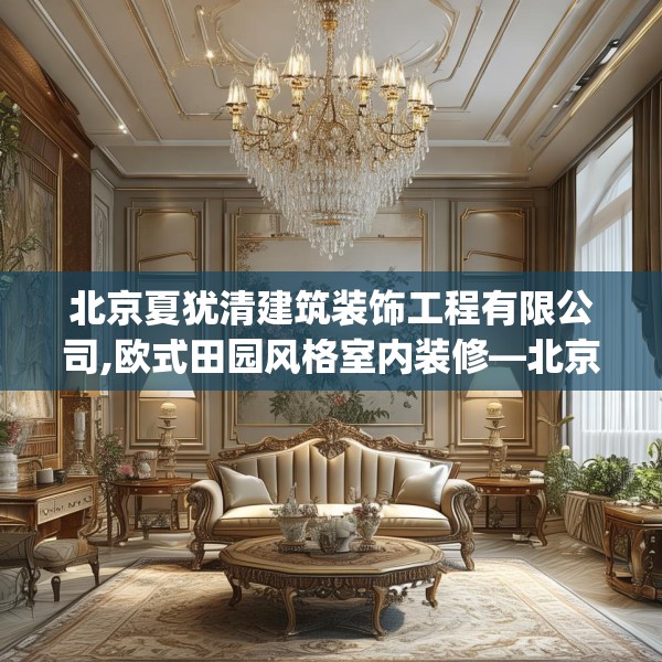 北京夏犹清建筑装饰工程有限公司,欧式田园风格室内装修—北京夏犹清建筑装饰工程有限公司282.a158b159c162fgy.169lkjl