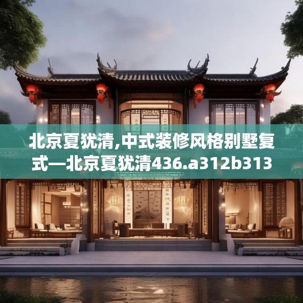 北京夏犹清,中式装修风格别墅复式—北京夏犹清436.a312b313c316fgy.323htyj