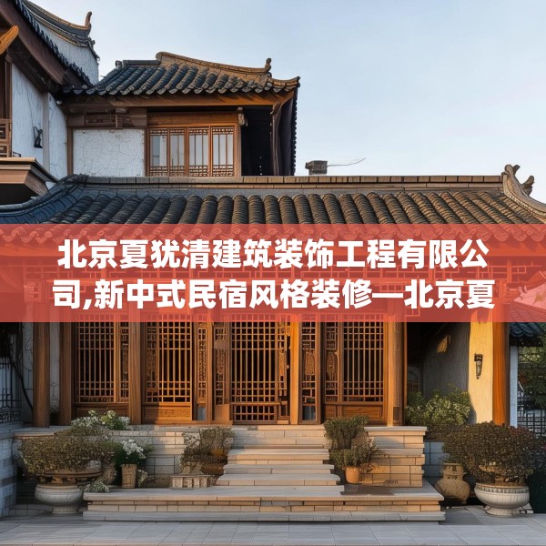 北京夏犹清建筑装饰工程有限公司,新中式民宿风格装修—北京夏犹清建筑装饰工程有限公司140.a16b17c20fgy.27xczxv