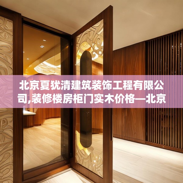 北京夏犹清建筑装饰工程有限公司,装修楼房柜门实木价格—北京夏犹清建筑装饰工程有限公司340.a216b217c220fgy.227dewqe