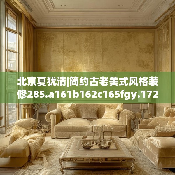 北京夏犹清|简约古老美式风格装修285.a161b162c165fgy.172fhsg