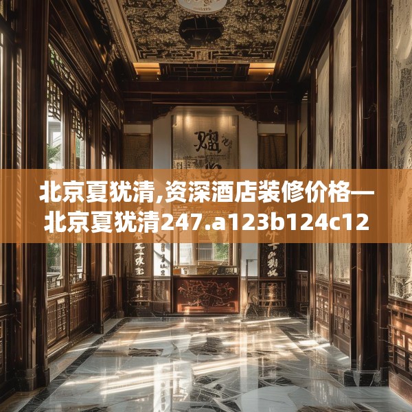 北京夏犹清,资深酒店装修价格—北京夏犹清247.a123b124c127fgy.134poiy