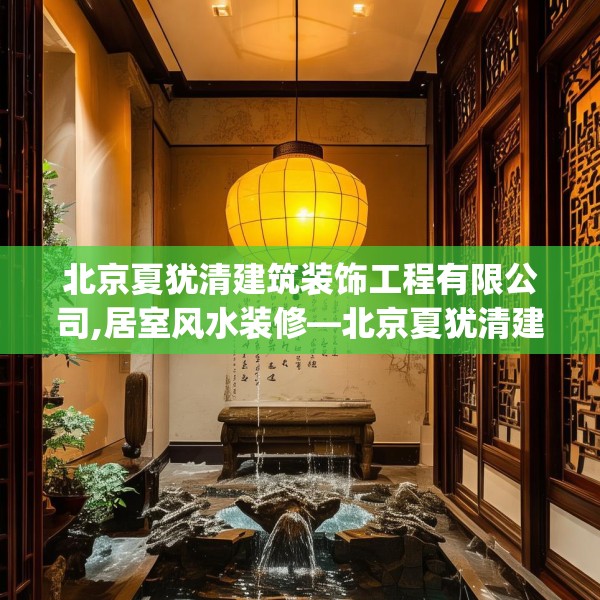 北京夏犹清建筑装饰工程有限公司,居室风水装修—北京夏犹清建筑装饰工程有限公司548.a424b425c428fgy.435wew