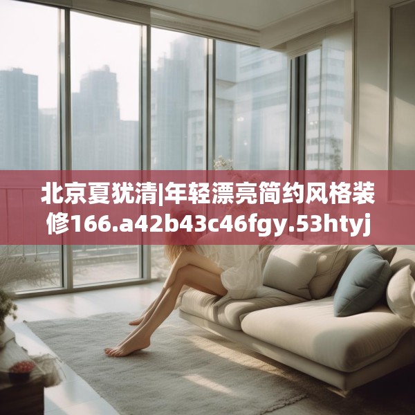 北京夏犹清|年轻漂亮简约风格装修166.a42b43c46fgy.53htyj