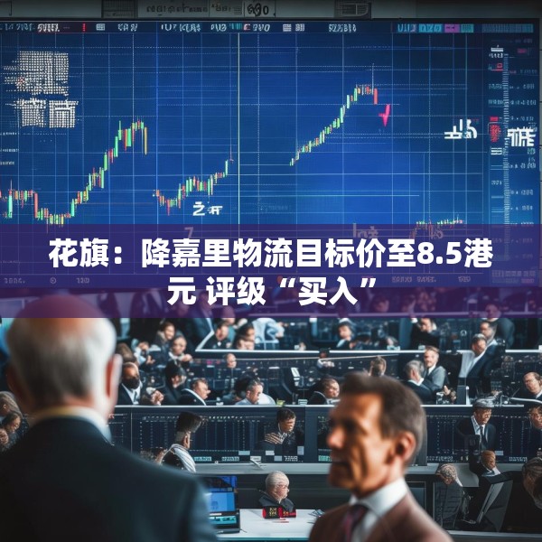 花旗：降嘉里物流目标价至8.5港元 评级“买入”