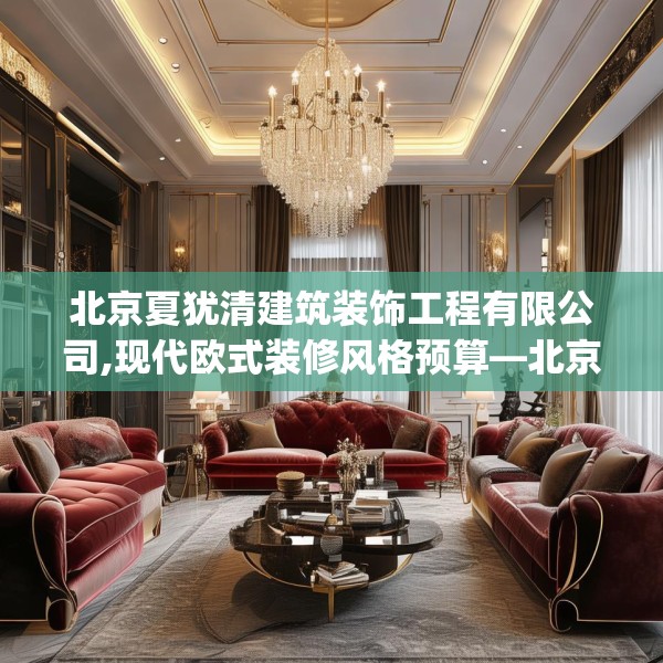 北京夏犹清建筑装饰工程有限公司,现代欧式装修风格预算—北京夏犹清建筑装饰工程有限公司263.a139b140c143fgy.150cvcx