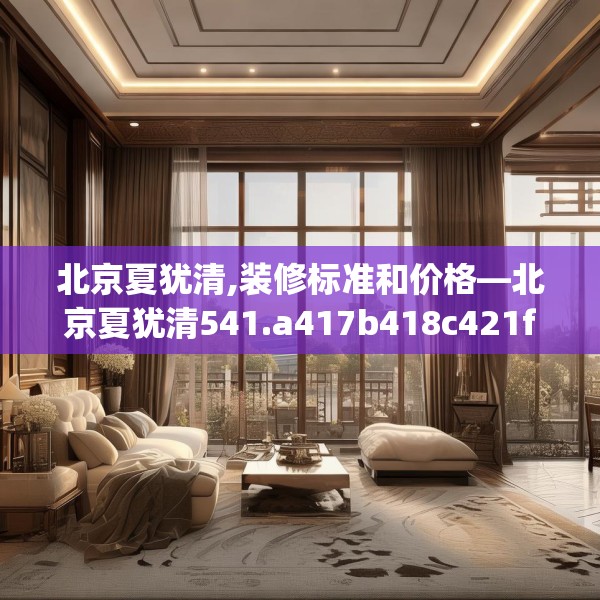 北京夏犹清,装修标准和价格—北京夏犹清541.a417b418c421fgy.428jhhj