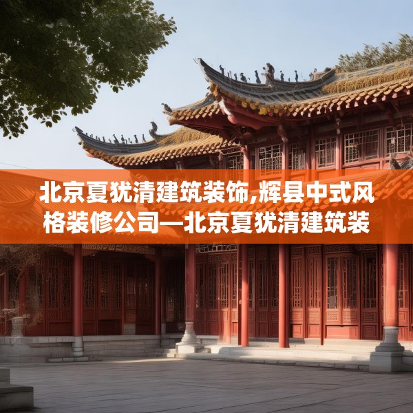 北京夏犹清建筑装饰,辉县中式风格装修公司—北京夏犹清建筑装饰269.a145b146c149fgy.156bnbn