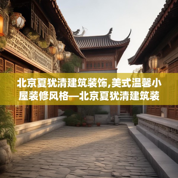 北京夏犹清建筑装饰,美式温馨小屋装修风格—北京夏犹清建筑装饰432.a308b309c312fgy.319nbn