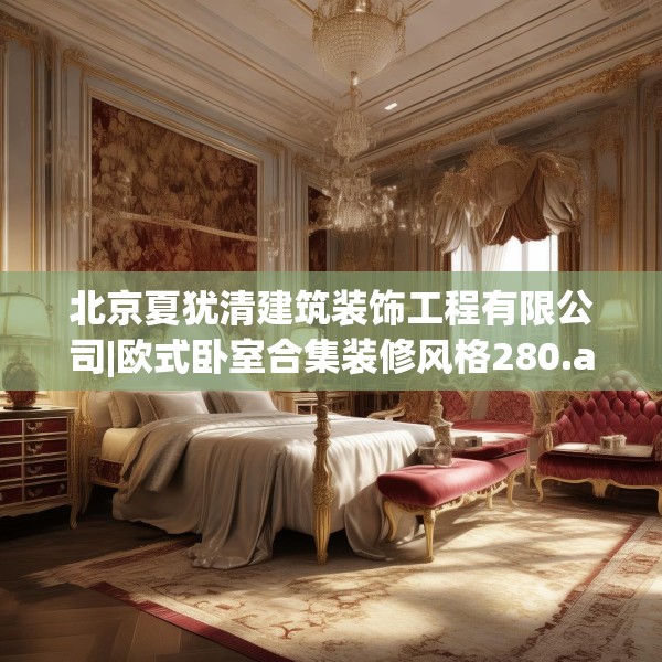 北京夏犹清建筑装饰工程有限公司|欧式卧室合集装修风格280.a156b157c160fgy.167sdA