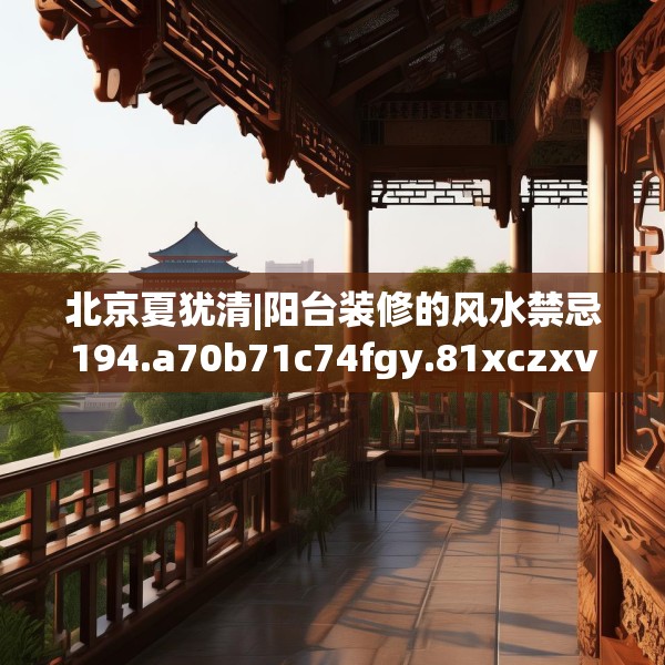 北京夏犹清|阳台装修的风水禁忌194.a70b71c74fgy.81xczxv