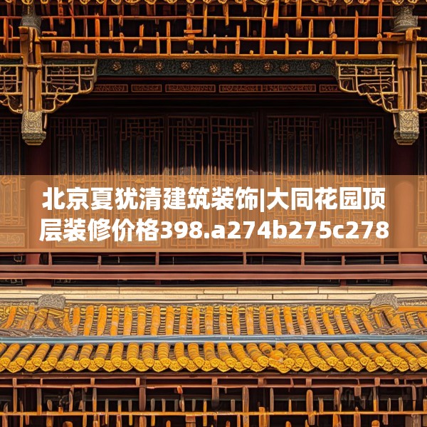 北京夏犹清建筑装饰|大同花园顶层装修价格398.a274b275c278fgy.28576669