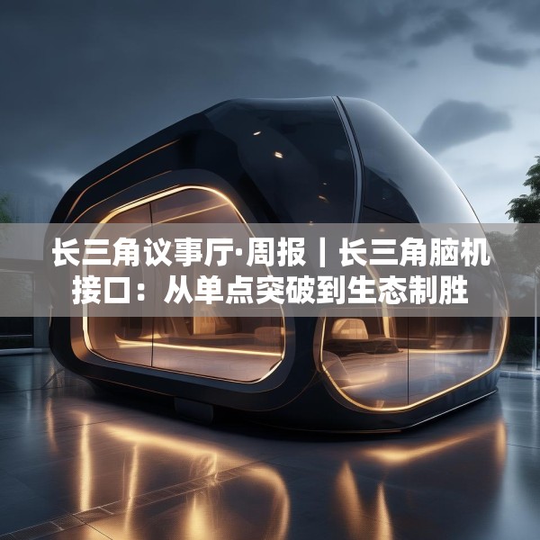 长三角议事厅·周报｜长三角脑机接口：从单点突破到生态制胜