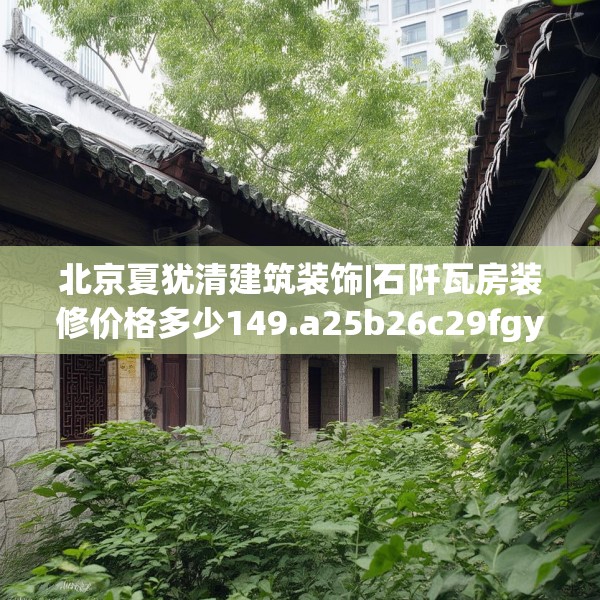 北京夏犹清建筑装饰|石阡瓦房装修价格多少149.a25b26c29fgy.36fds