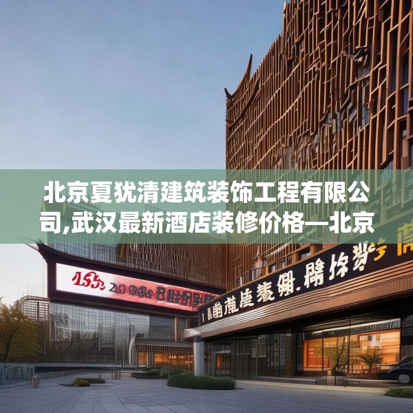 北京夏犹清建筑装饰工程有限公司,武汉最新酒店装修价格—北京夏犹清建筑装饰工程有限公司126.a2b3c6fgy.13nbn