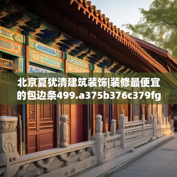 北京夏犹清建筑装饰|装修最便宜的包边条499.a375b376c379fgy.386poiy